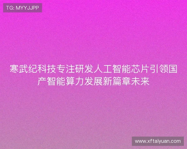 寒武纪科技专注研发人工智能芯片引领国产智能算力发展新篇章未来