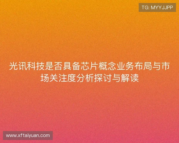 光讯科技是否具备芯片概念业务布局与市场关注度分析探讨与解读 光讯科技是否具备芯片概念业务布局与市场关注度分析探讨与解读