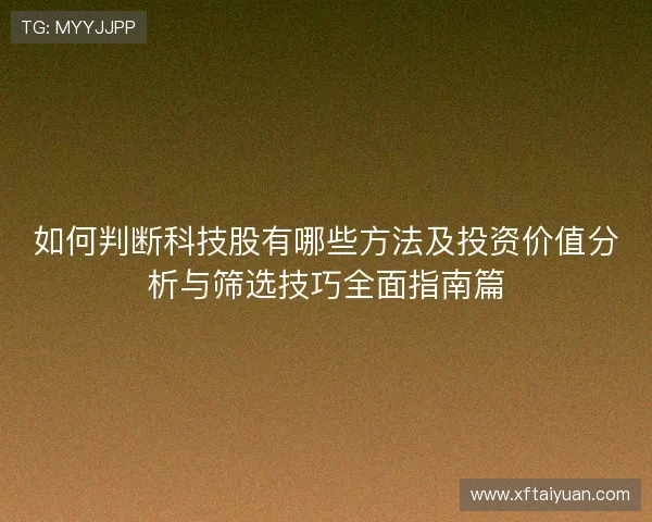 如何判断科技股有哪些方法及投资价值分析与筛选技巧全面指南篇 如何判断科技股有哪些方法及投资价值分析与筛选技巧全面指南篇